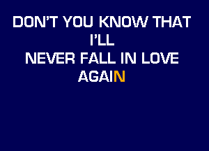 DON'T YOU KNOW THAT
I'LL
NEVER FALL IN LOVE

AGAIN