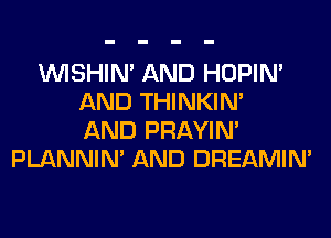 VVISHIN' AND HOPIN'
AND THINKIM
AND PRAYIN'
PLANNIN' AND DREAMIN'