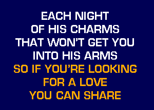EACH NIGHT
OF HIS CHARMS
THAT WON'T GET YOU
INTO HIS ARMS
SO IF YOU'RE LOOKING
FOR A LOVE
YOU CAN SHARE