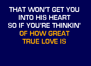 THAT WON'T GET YOU
INTO HIS HEART
SO IF YOU'RE THINKIM
OF HOW GREAT
TRUE LOVE IS