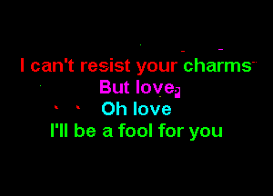 I can't resist your charmer
But loveg

Oh love
I'll be a fool for you