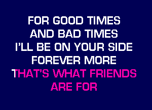 FOR GOOD TIMES
AND BAD TIMES
I'LL BE ON YOUR SIDE
FOREVER MORE