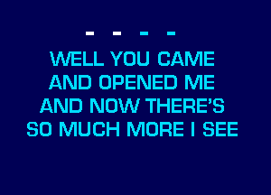 WELL YOU CAME
AND OPENED ME
AND NOW THERE'S
SO MUCH MORE I SEE