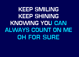 KEEP SMILING
KEEP SHINING
KNOUVING YOU CAN
ALWAYS COUNT ON ME

0H FOR SURE