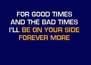 FOR GOOD TIMES
AND THE BAD TIMES
I'LL BE ON YOUR SIDE

FOREVER MORE