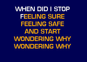 WHEN DID I STOP
FEELING SURE
FEELING SAFE

AND START

WONDERING WHY

WONDERING WHY
