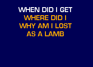 WHEN DID I GET
WHERE DID I
WHY AM I LOST

AS A LAMB
