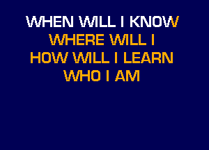 1WHEN WILL I KNOW
WHERE WILL I
HOW WLL I LEARN

WHOIAM