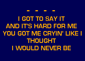 I GOT TO SAY IT
AND ITS HARD FOR ME
YOU GOT ME CRYIN' LIKE I
THOUGHT
I WOULD NEVER BE