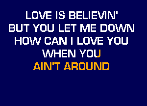 LOVE IS BELIEVIN'
BUT YOU LET ME DOWN
HOW CAN I LOVE YOU
WHEN YOU
AIN'T AROUND