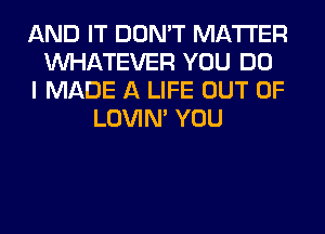 AND IT DON'T MATTER
WHATEVER YOU DO
I MADE A LIFE OUT OF
LOVIN' YOU