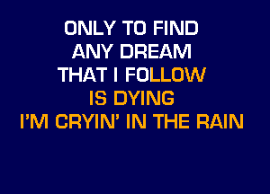 ONLY TO FIND
ANY DREAM
THAT I FOLLOW

IS DYING
I'M CRYIM IN THE RAIN
