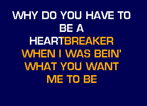 WHY DO YOU HAVE TO
BE A
HEARTBREAKER
WHEN I WAS BEIN'
WHAT YOU WANT
ME TO BE