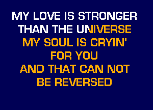 MY LOVE IS STRONGER
THAN THE UNIVERSE
MY SOUL IS CRYIN'
FOR YOU
AND THAT CAN NOT
BE REVERSED