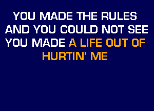 YOU MADE THE RULES
AND YOU COULD NOT SEE
YOU MADE A LIFE OUT OF

HURTIN' ME