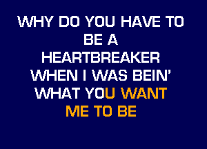 WHY DO YOU HAVE TO
BE A
HEARTBREAKER
WHEN I WAS BEIN'
WHAT YOU WANT
ME TO BE