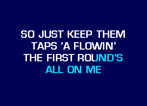 SO JUST KEEP THEM
TAPS 'A FLOWIN'
THE FIRST ROUND'S
ALL ON ME