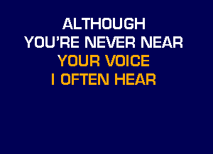 ALTHOUGH
YOU'RE NEVER NEAR
YOUR VOICE

l OFTEN HEAR
