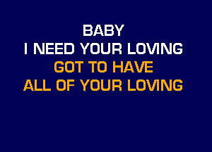 BABY
I NEED YOUR LOVING
GOT TO HAVE

ALL OF YOUR LOVING