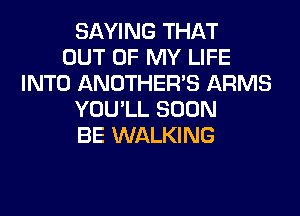 SAYING THAT
OUT OF MY LIFE
INTO ANOTHERB ARMS
YOU'LL SOON
BE WALKING