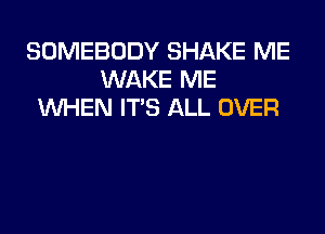 SOMEBODY SHAKE ME
WAKE ME
WHEN ITS ALL OVER