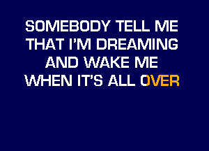 SOMEBODY TELL ME
THAT PM DREAMING
AND WAKE ME
WHEN IT'S ALL OVER