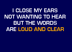 I CLOSE MY EARS
NOT WANTING TO HEAR
BUT THE WORDS
ARE LOUD AND CLEAR