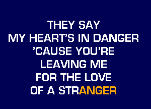 THEY SAY
MY HEARTS IN DANGER
'CAUSE YOU'RE
LEAVING ME
FOR THE LOVE
OF A STRANGER