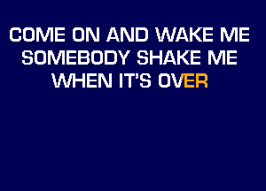 COME ON AND WAKE ME
SOMEBODY SHAKE ME
WHEN ITS OVER