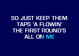 SO JUST KEEP THEM
TAPS 'A FLOWIN'
THE FIRST ROUND'S
ALL ON ME