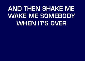 AND THEN SHAKE ME
WAKE ME SOMEBODY
WHEN ITS OVER