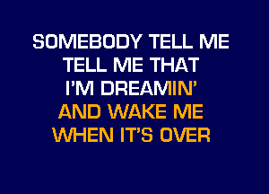 SOMEBODY TELL ME
TELL ME THAT
I'M DREAMIN'

AND WAKE ME
WHEN IT'S OVER