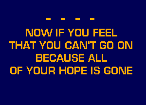 NOW IF YOU FEEL
THAT YOU CAN'T GO ON
BECAUSE ALL
OF YOUR HOPE IS GONE