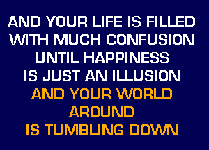 AND YOUR LIFE IS FILLED
WITH MUCH CONFUSION
UNTIL HAPPINESS
IS JUST AN ILLUSION
AND YOUR WORLD
AROUND
IS TUMBLING DOWN
