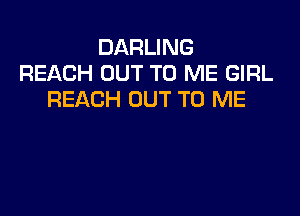 DARLING
REACH OUT TO ME GIRL
REACH OUT TO ME