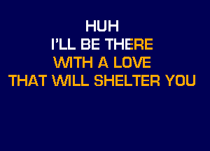 HUH
I'LL BE THERE
WITH A LOVE
THAT WILL SHELTER YOU