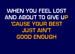 WHEN YOU FEEL LOST
AND ABOUT TO GIVE UP
'CAUSE YOUR BEST
JUST AIN'T
GOOD ENOUGH