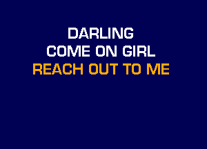 DARLING
COME ON GIRL
REACH OUT TO ME