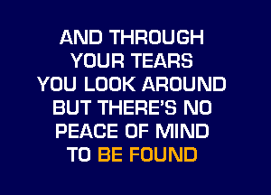 AND THROUGH
YOUR TEARS
YOU LOOK AROUND
BUT THERE'S N0
PEACE OF MIND
TO BE FOUND
