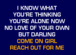 I KNOW WHAT
YOU'RE THINKING
YOU'RE ALONE NOW
N0 LOVE OF YOUR OWN
BUT DARLING
COME ON GIRL
REACH OUT FOR ME