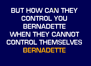 BUT HOW CAN THEY
CONTROL YOU
BERNADETI'E
WHEN THEY CANNOT
CONTROL THEMSELVES
BERNADETI'E