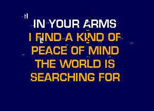  .IN-voun ARMS
I FJND-A KlND 0F-
., PEACE OFMIND
THE WORLD IS
SEARCHING FOR

g