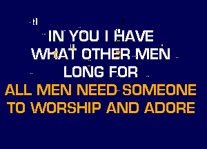 .tl
IN'YOU I HAVE .
WHAT OTHERMEN ..
.. LONG FDR ..
ALL MEN NEED'SOMEONE
T0 WORSHIP AND ADORE