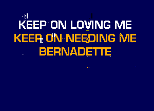 .tl
KEEP'ON LOVING ME
KEEFl ON-NEEDING ME
BERNADETI'E