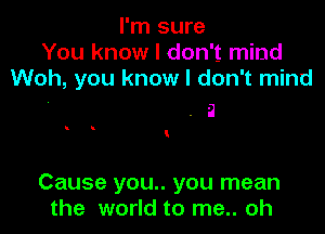 I'm sure
You know I don't mind
Woh, you know I don't mind
. i

u

Cause you.. you mean
the world to me.. oh