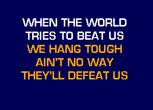 WHEN THE WORLD
TRIES TO BEAT US
WE HANG TOUGH

AIN'T NO WAY

THEY'LL DEFEAT US