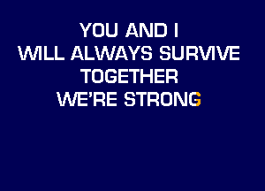 YOU AND I
WLL ALWAYS SURVIVE
TOGETHER

WE'RE STRONG