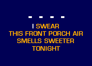 I SWEAR
THIS FRONT PORCH AIR
SMELLS SWEETER

TONIGHT