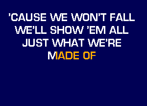 'CAUSE WE WON'T FALL
WE'LL SHOW 'EM ALL
JUST WHAT WERE
MADE OF