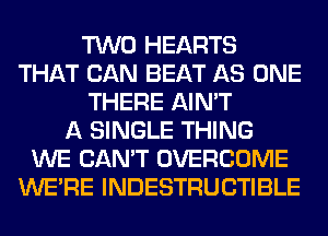 TWO HEARTS
THAT CAN BEAT AS ONE
THERE AIN'T
A SINGLE THING
WE CAN'T OVERCOME
WERE INDESTRUCTIBLE